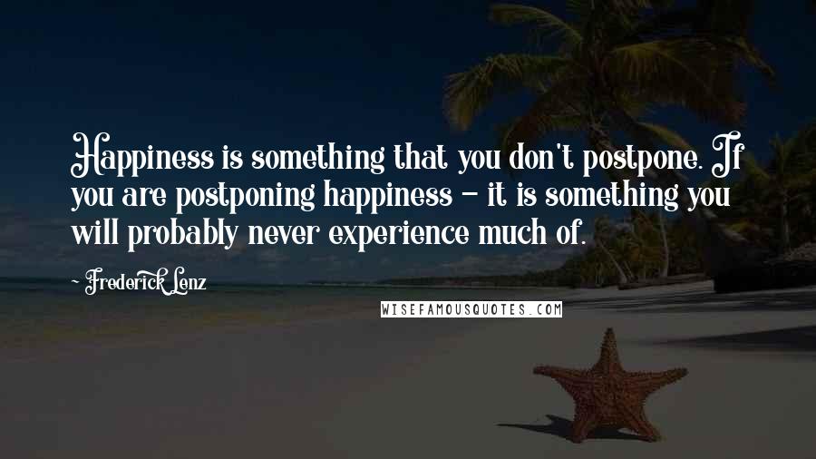 Frederick Lenz Quotes: Happiness is something that you don't postpone. If you are postponing happiness - it is something you will probably never experience much of.