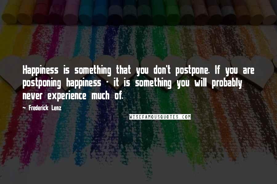 Frederick Lenz Quotes: Happiness is something that you don't postpone. If you are postponing happiness - it is something you will probably never experience much of.