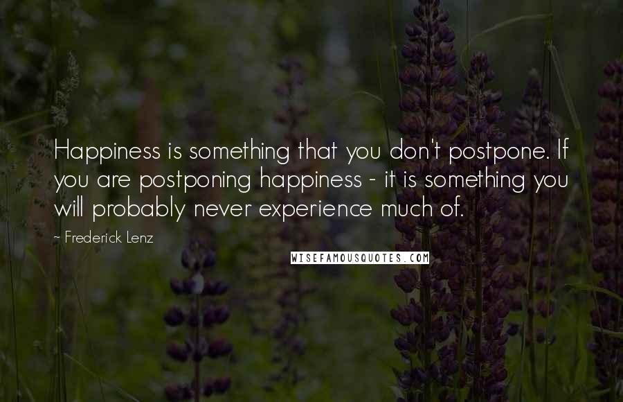 Frederick Lenz Quotes: Happiness is something that you don't postpone. If you are postponing happiness - it is something you will probably never experience much of.
