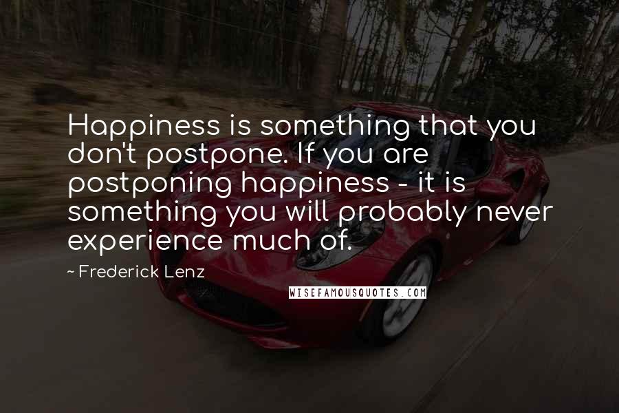 Frederick Lenz Quotes: Happiness is something that you don't postpone. If you are postponing happiness - it is something you will probably never experience much of.