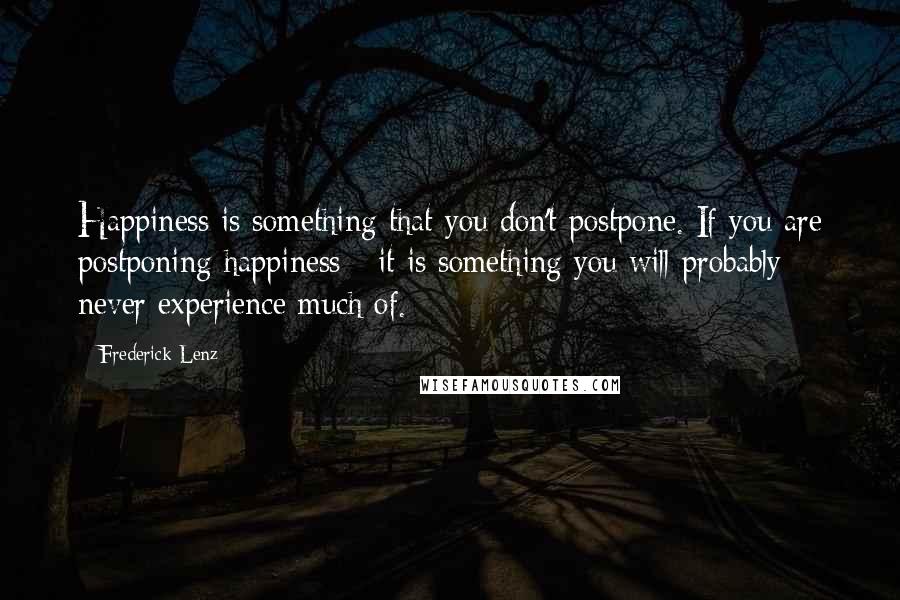 Frederick Lenz Quotes: Happiness is something that you don't postpone. If you are postponing happiness - it is something you will probably never experience much of.