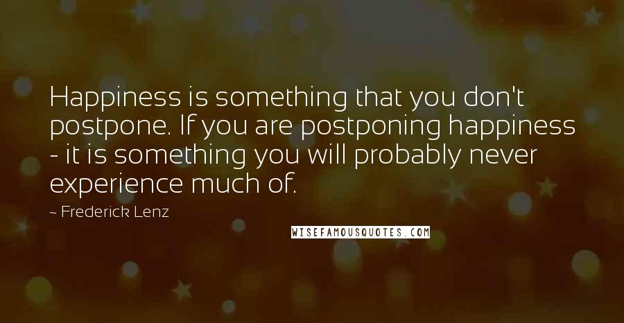 Frederick Lenz Quotes: Happiness is something that you don't postpone. If you are postponing happiness - it is something you will probably never experience much of.