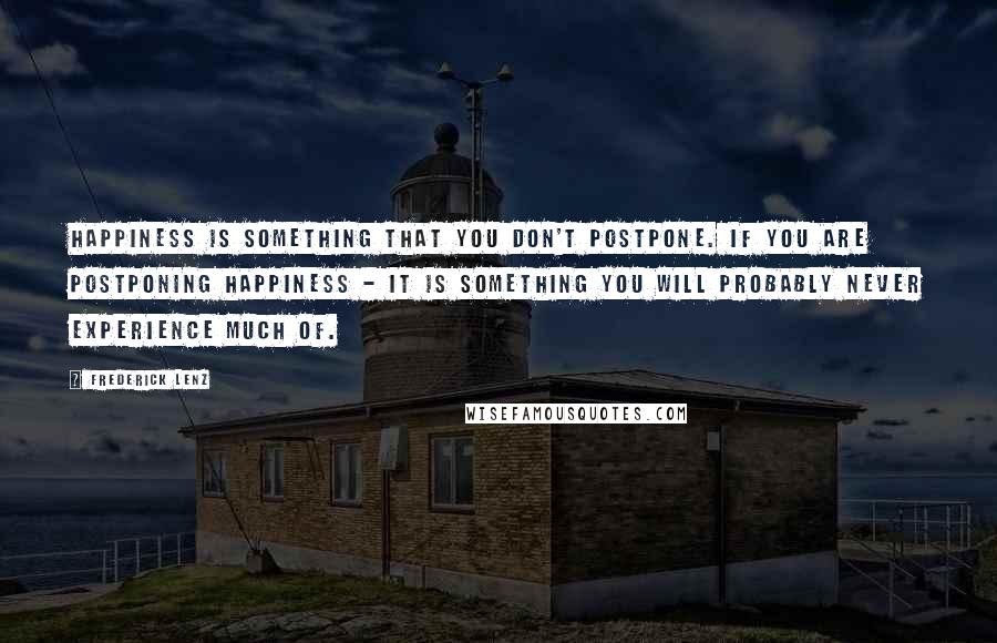 Frederick Lenz Quotes: Happiness is something that you don't postpone. If you are postponing happiness - it is something you will probably never experience much of.