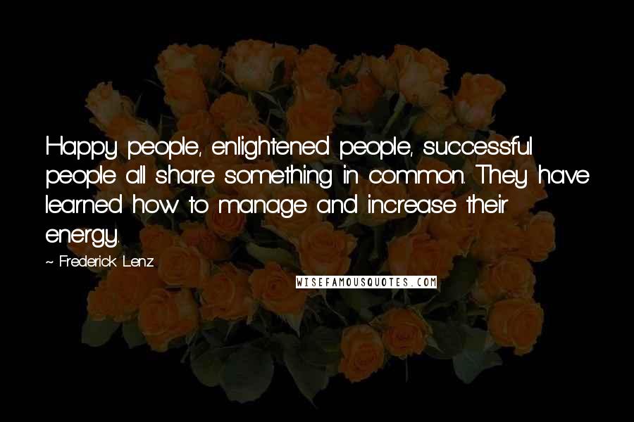 Frederick Lenz Quotes: Happy people, enlightened people, successful people all share something in common. They have learned how to manage and increase their energy.