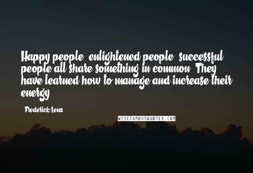 Frederick Lenz Quotes: Happy people, enlightened people, successful people all share something in common. They have learned how to manage and increase their energy.