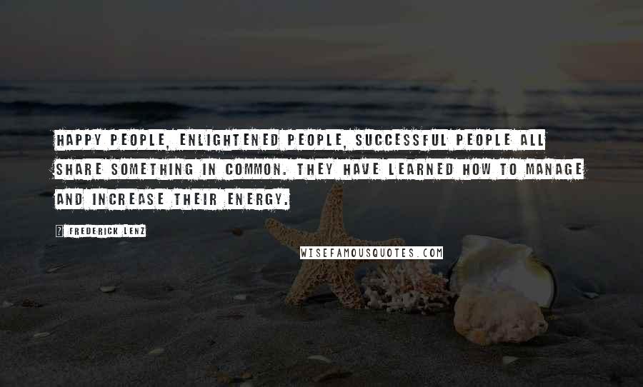 Frederick Lenz Quotes: Happy people, enlightened people, successful people all share something in common. They have learned how to manage and increase their energy.