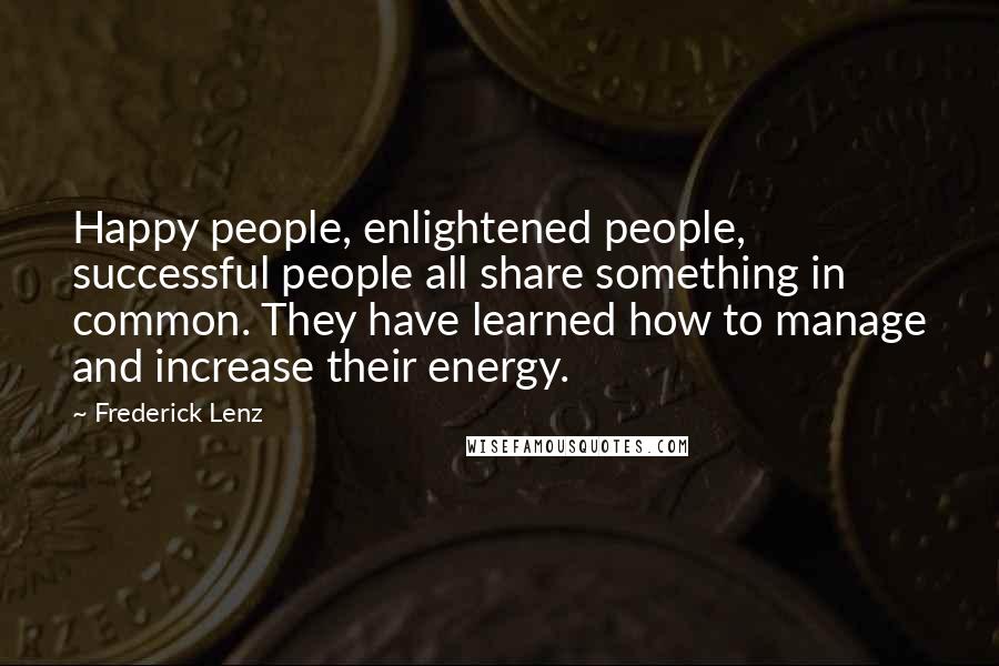 Frederick Lenz Quotes: Happy people, enlightened people, successful people all share something in common. They have learned how to manage and increase their energy.