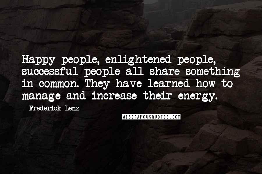 Frederick Lenz Quotes: Happy people, enlightened people, successful people all share something in common. They have learned how to manage and increase their energy.