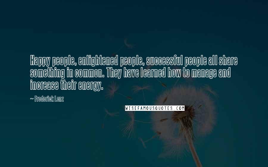 Frederick Lenz Quotes: Happy people, enlightened people, successful people all share something in common. They have learned how to manage and increase their energy.