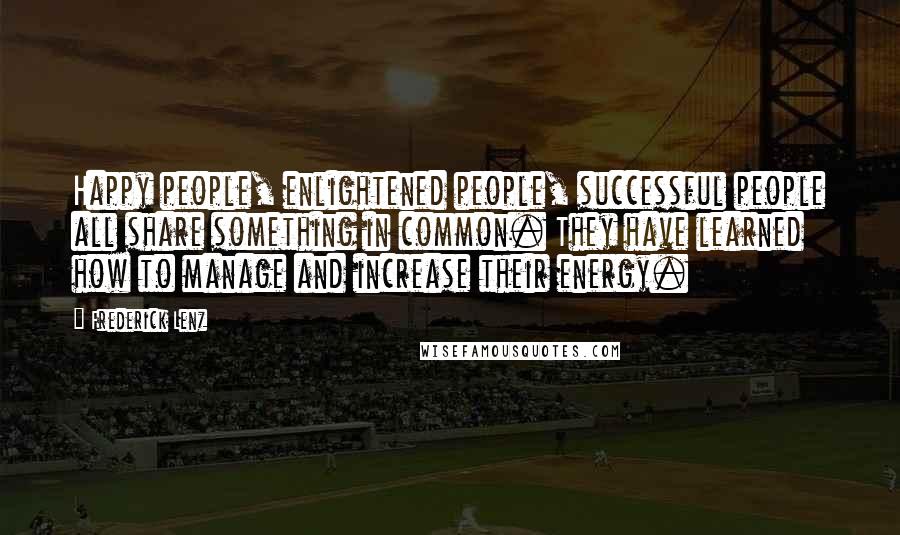 Frederick Lenz Quotes: Happy people, enlightened people, successful people all share something in common. They have learned how to manage and increase their energy.