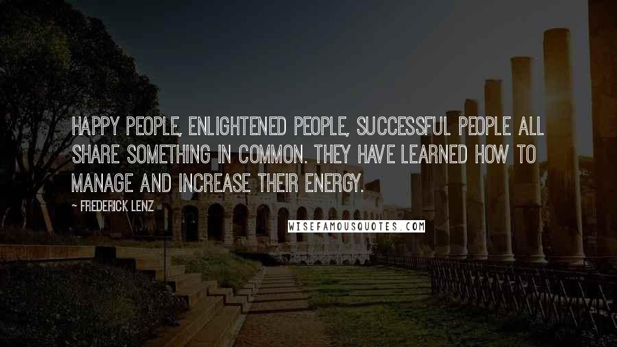 Frederick Lenz Quotes: Happy people, enlightened people, successful people all share something in common. They have learned how to manage and increase their energy.