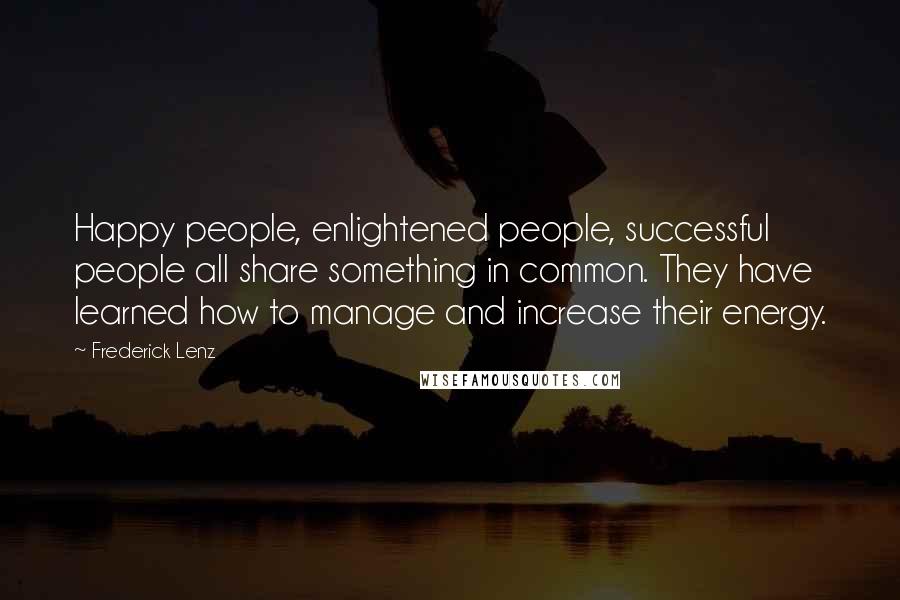 Frederick Lenz Quotes: Happy people, enlightened people, successful people all share something in common. They have learned how to manage and increase their energy.