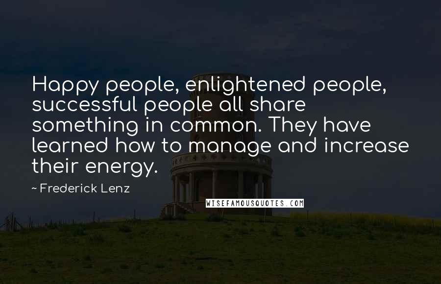 Frederick Lenz Quotes: Happy people, enlightened people, successful people all share something in common. They have learned how to manage and increase their energy.