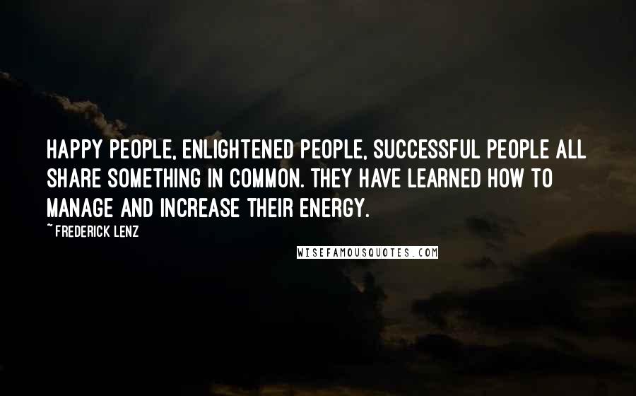 Frederick Lenz Quotes: Happy people, enlightened people, successful people all share something in common. They have learned how to manage and increase their energy.