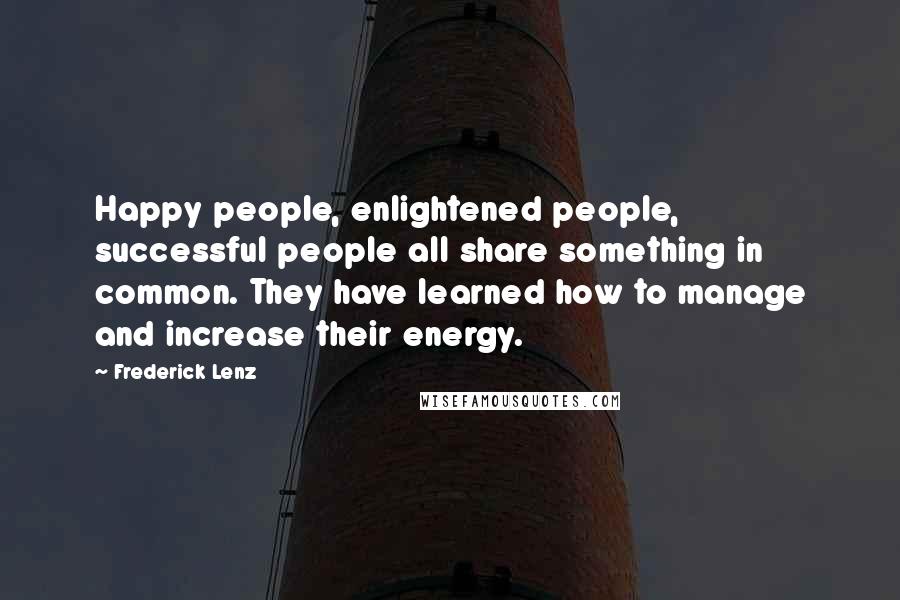 Frederick Lenz Quotes: Happy people, enlightened people, successful people all share something in common. They have learned how to manage and increase their energy.