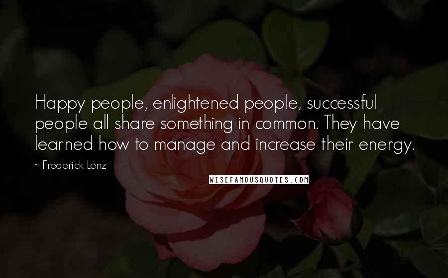 Frederick Lenz Quotes: Happy people, enlightened people, successful people all share something in common. They have learned how to manage and increase their energy.