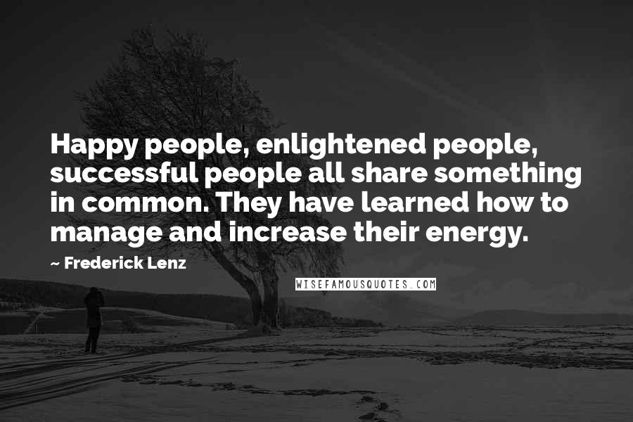 Frederick Lenz Quotes: Happy people, enlightened people, successful people all share something in common. They have learned how to manage and increase their energy.