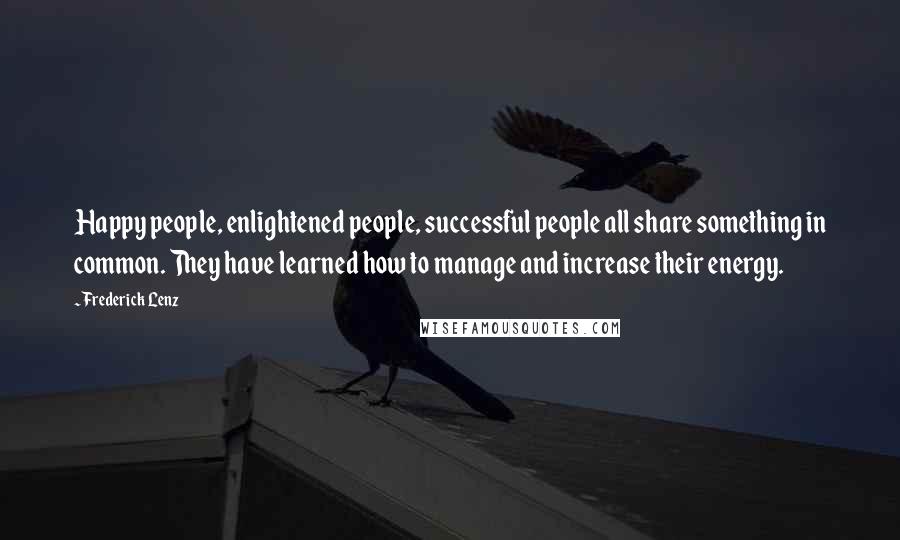 Frederick Lenz Quotes: Happy people, enlightened people, successful people all share something in common. They have learned how to manage and increase their energy.