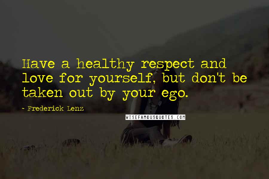 Frederick Lenz Quotes: Have a healthy respect and love for yourself, but don't be taken out by your ego.