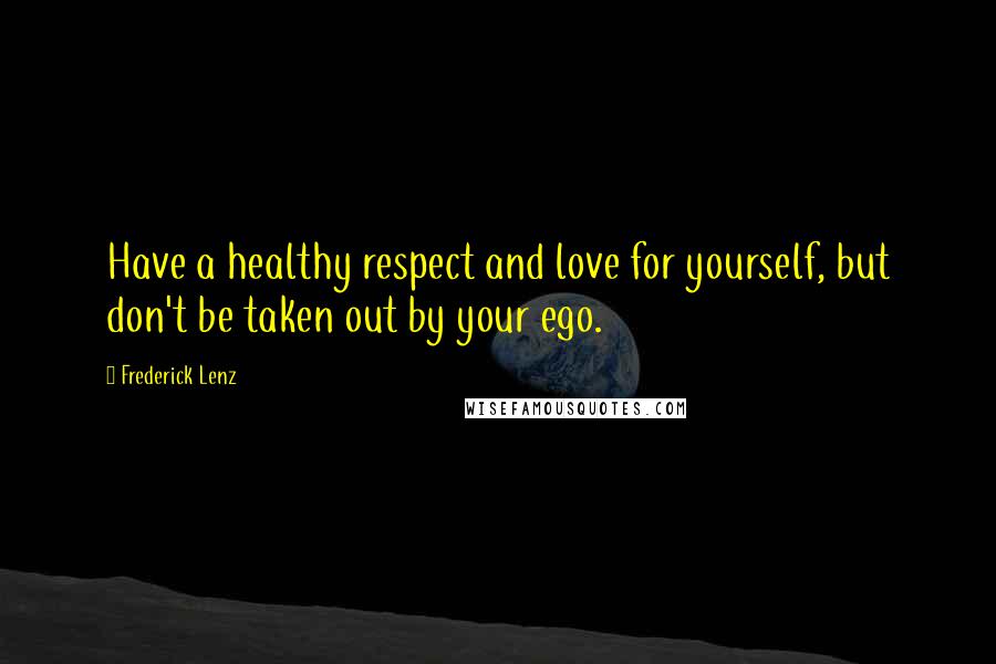 Frederick Lenz Quotes: Have a healthy respect and love for yourself, but don't be taken out by your ego.