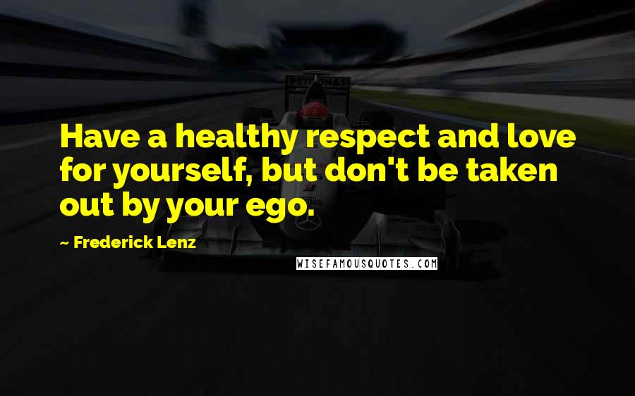 Frederick Lenz Quotes: Have a healthy respect and love for yourself, but don't be taken out by your ego.