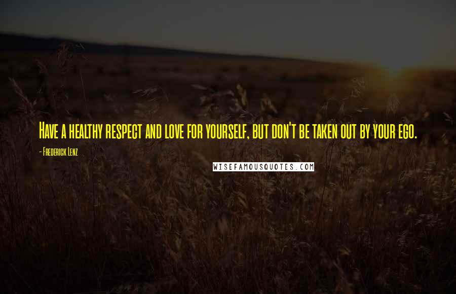 Frederick Lenz Quotes: Have a healthy respect and love for yourself, but don't be taken out by your ego.