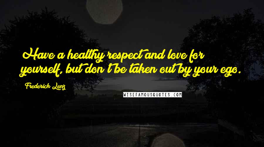 Frederick Lenz Quotes: Have a healthy respect and love for yourself, but don't be taken out by your ego.