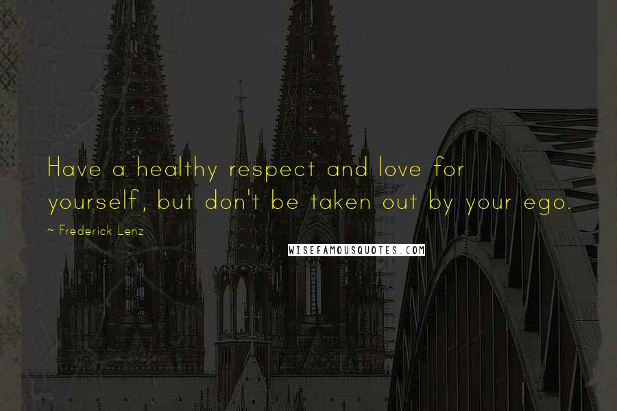 Frederick Lenz Quotes: Have a healthy respect and love for yourself, but don't be taken out by your ego.
