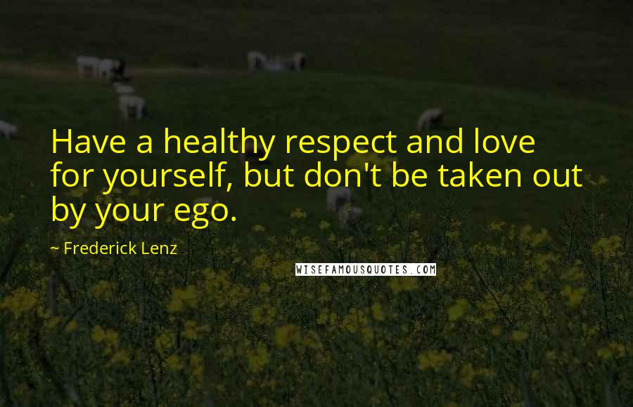Frederick Lenz Quotes: Have a healthy respect and love for yourself, but don't be taken out by your ego.