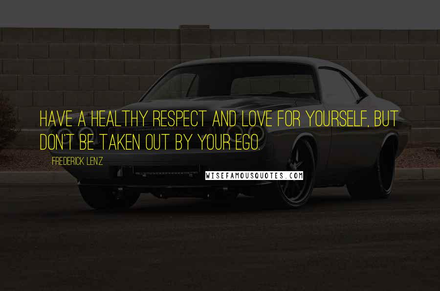 Frederick Lenz Quotes: Have a healthy respect and love for yourself, but don't be taken out by your ego.