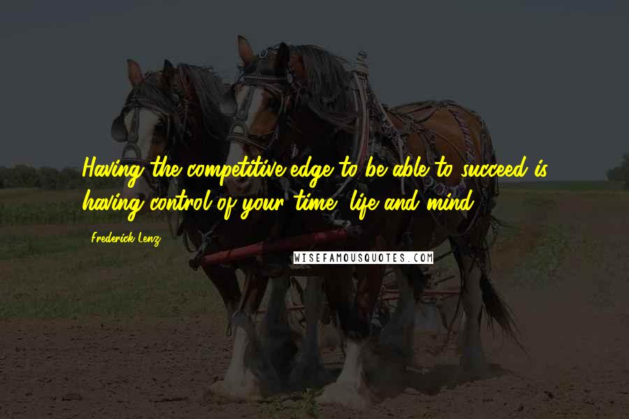 Frederick Lenz Quotes: Having the competitive edge to be able to succeed is having control of your time, life and mind.