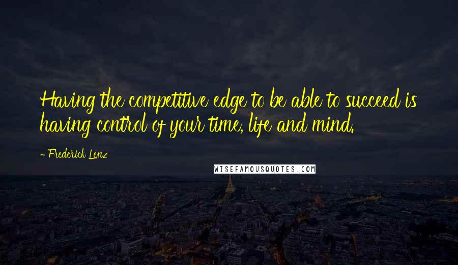 Frederick Lenz Quotes: Having the competitive edge to be able to succeed is having control of your time, life and mind.