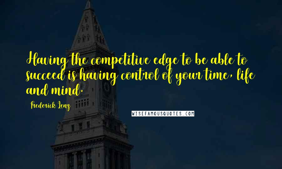 Frederick Lenz Quotes: Having the competitive edge to be able to succeed is having control of your time, life and mind.