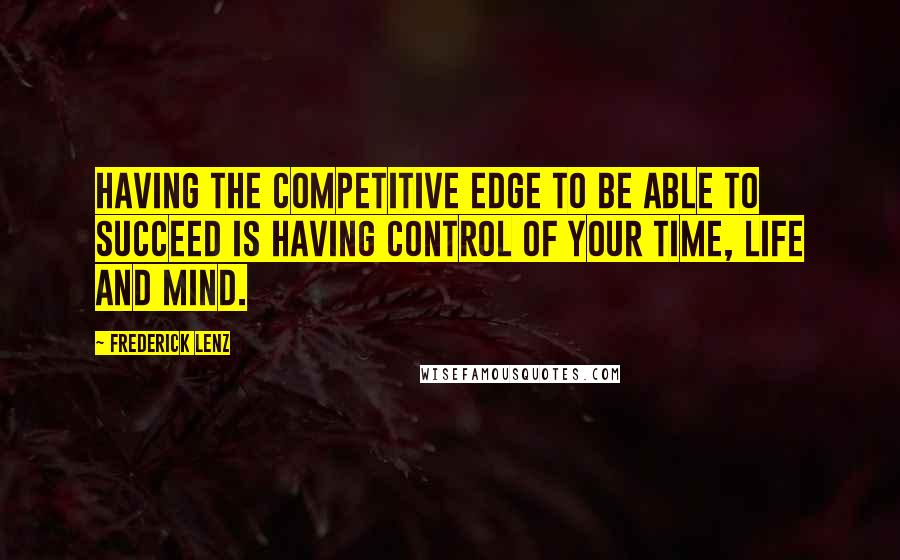 Frederick Lenz Quotes: Having the competitive edge to be able to succeed is having control of your time, life and mind.
