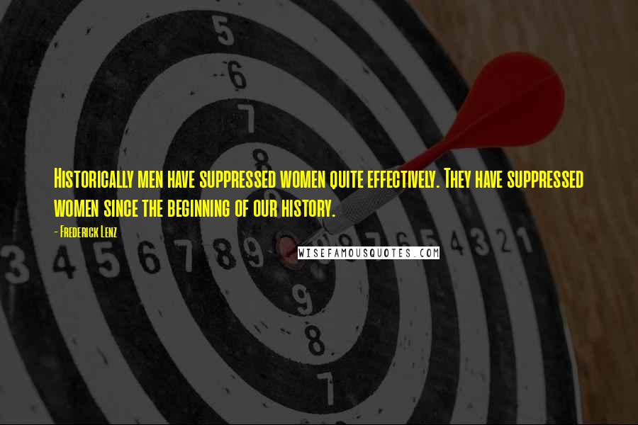 Frederick Lenz Quotes: Historically men have suppressed women quite effectively. They have suppressed women since the beginning of our history.