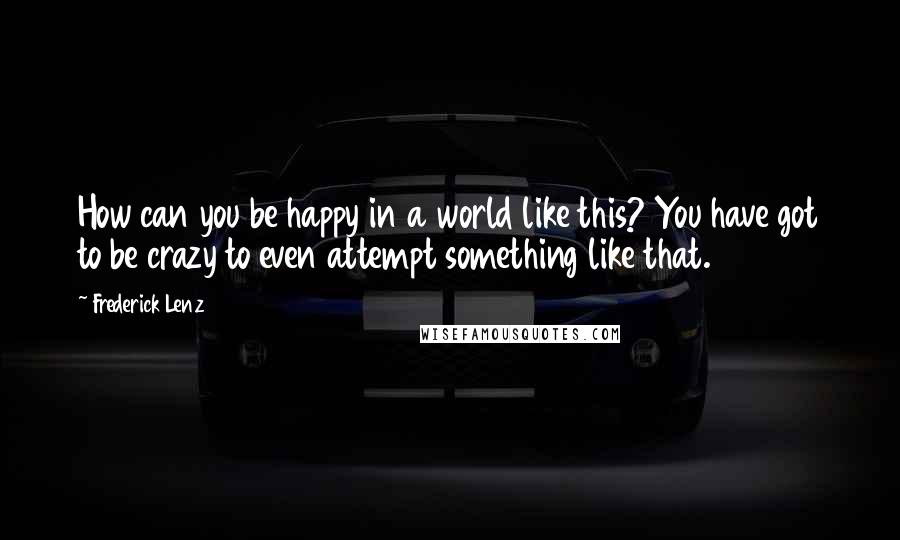 Frederick Lenz Quotes: How can you be happy in a world like this? You have got to be crazy to even attempt something like that.