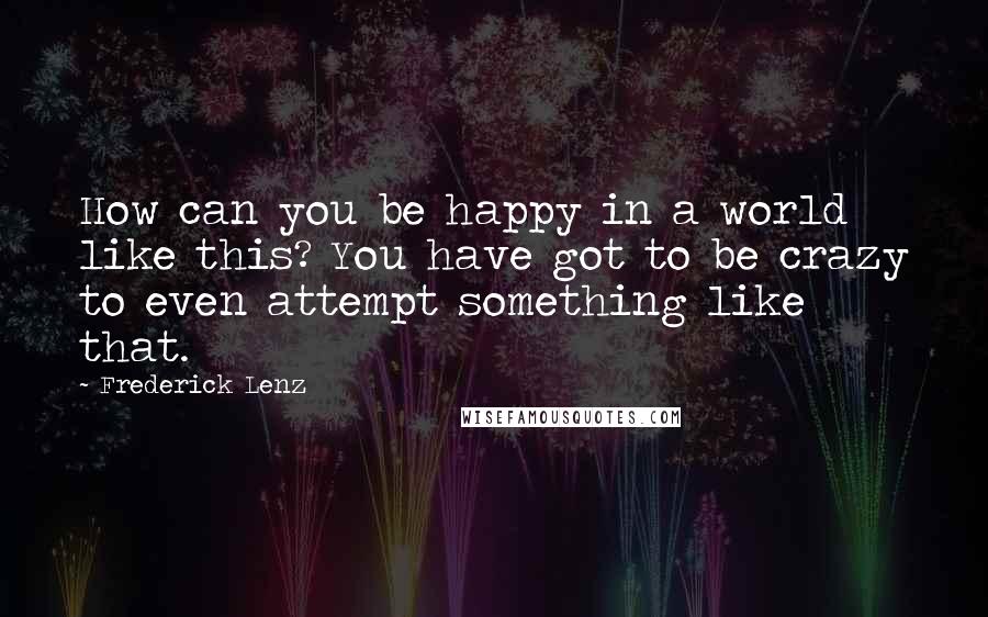 Frederick Lenz Quotes: How can you be happy in a world like this? You have got to be crazy to even attempt something like that.