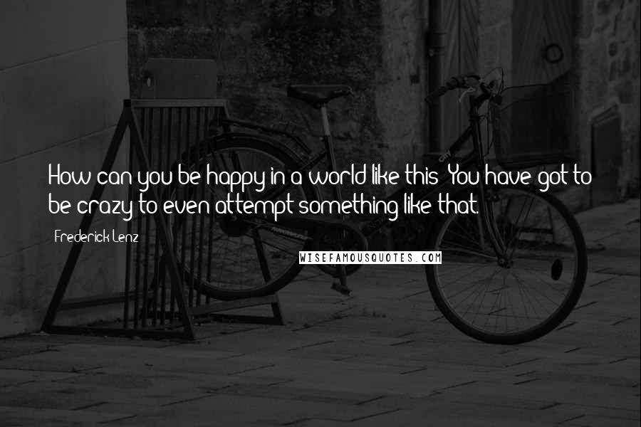 Frederick Lenz Quotes: How can you be happy in a world like this? You have got to be crazy to even attempt something like that.