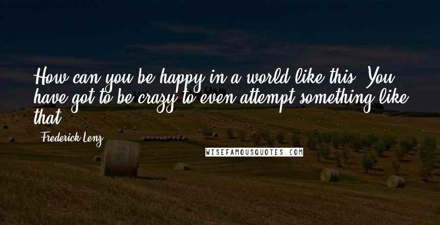 Frederick Lenz Quotes: How can you be happy in a world like this? You have got to be crazy to even attempt something like that.