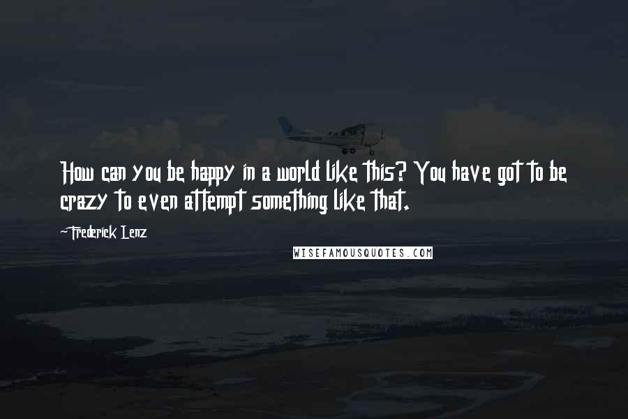 Frederick Lenz Quotes: How can you be happy in a world like this? You have got to be crazy to even attempt something like that.