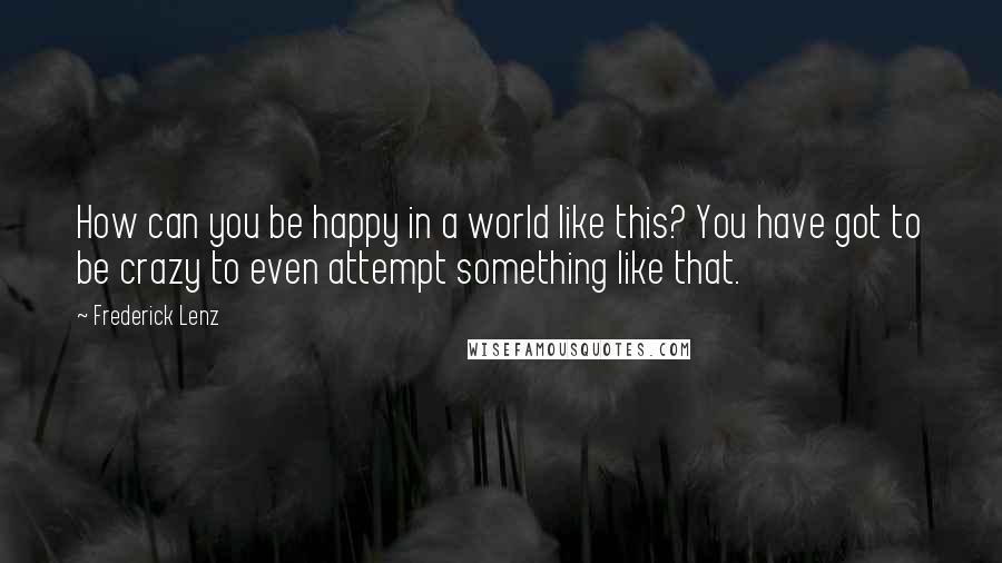 Frederick Lenz Quotes: How can you be happy in a world like this? You have got to be crazy to even attempt something like that.