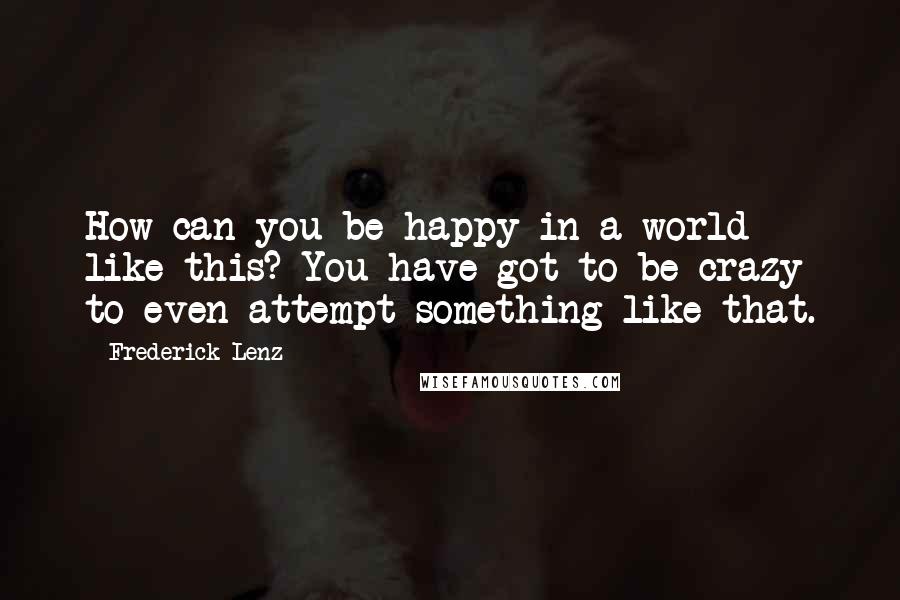 Frederick Lenz Quotes: How can you be happy in a world like this? You have got to be crazy to even attempt something like that.