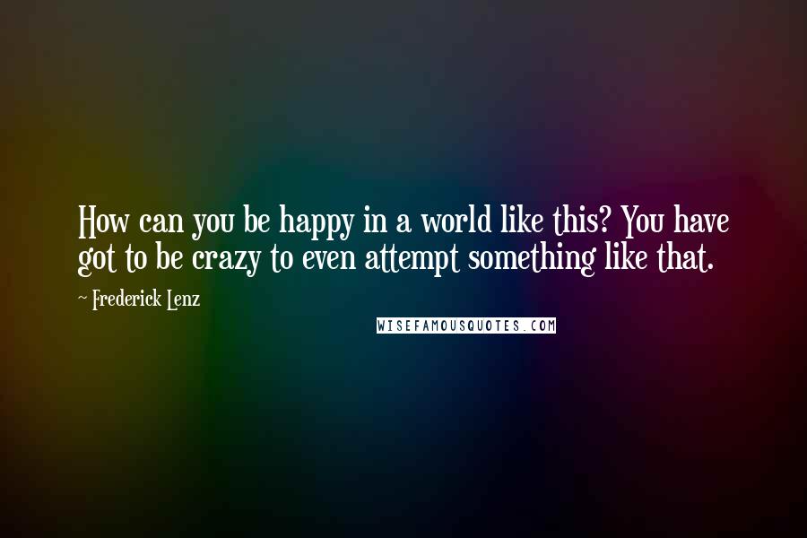 Frederick Lenz Quotes: How can you be happy in a world like this? You have got to be crazy to even attempt something like that.