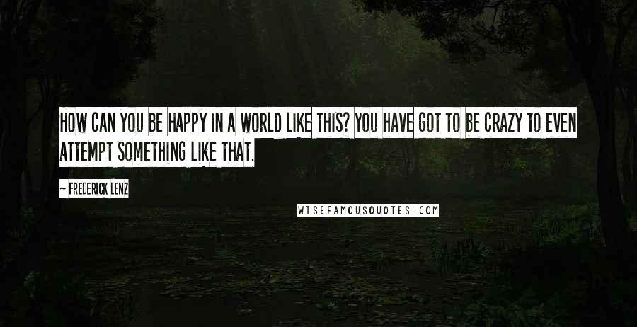 Frederick Lenz Quotes: How can you be happy in a world like this? You have got to be crazy to even attempt something like that.