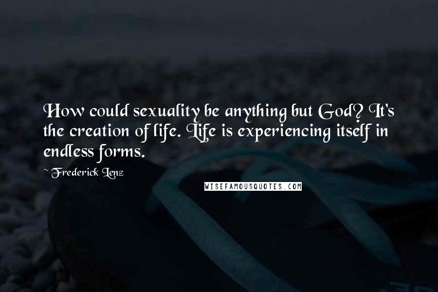 Frederick Lenz Quotes: How could sexuality be anything but God? It's the creation of life. Life is experiencing itself in endless forms.