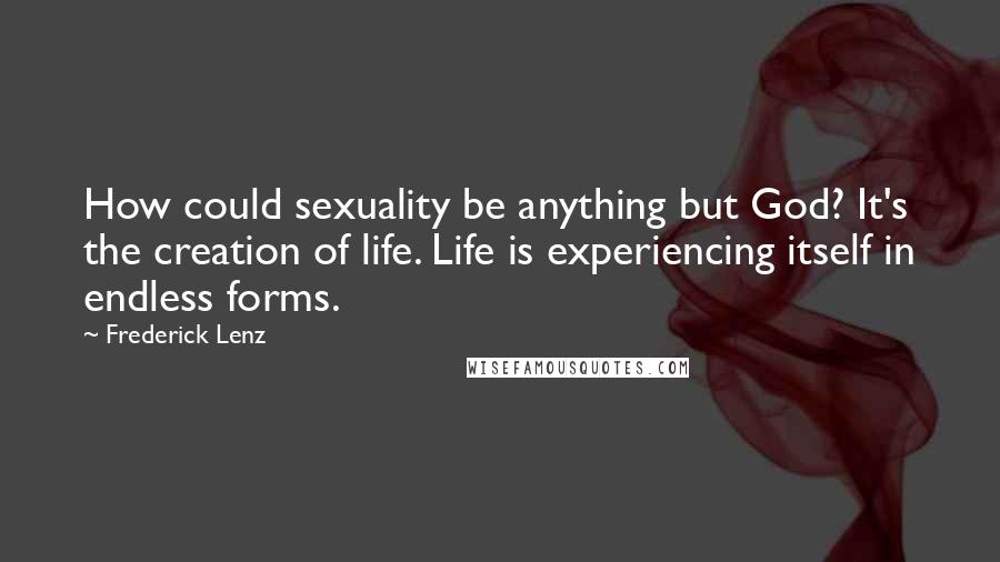 Frederick Lenz Quotes: How could sexuality be anything but God? It's the creation of life. Life is experiencing itself in endless forms.