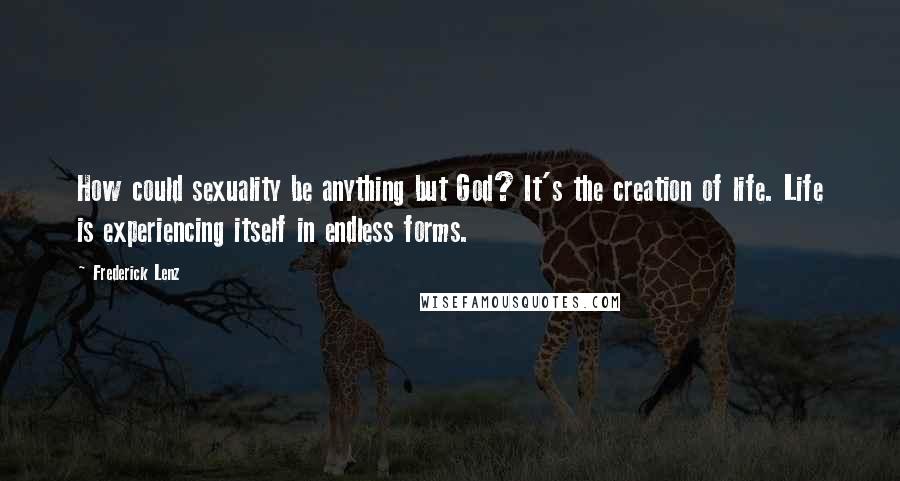 Frederick Lenz Quotes: How could sexuality be anything but God? It's the creation of life. Life is experiencing itself in endless forms.