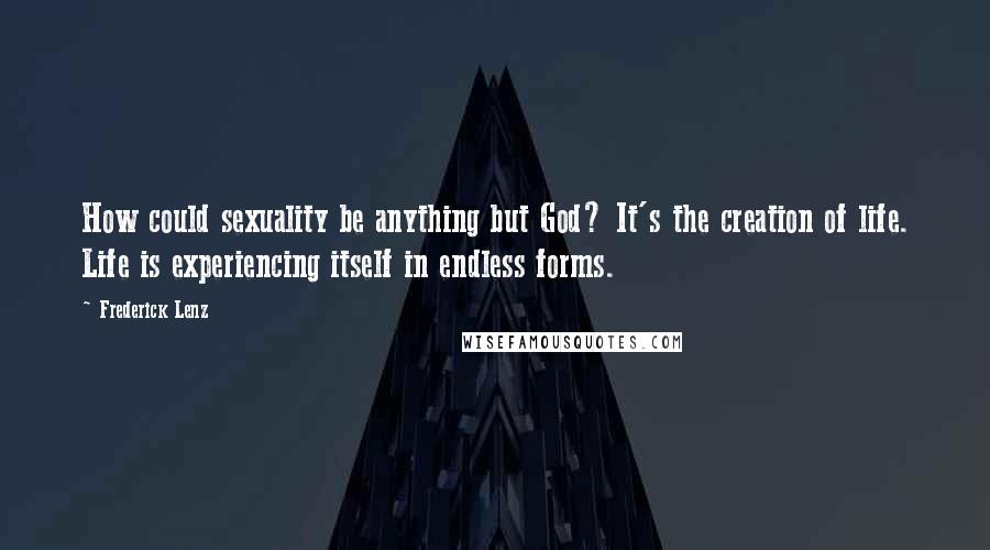 Frederick Lenz Quotes: How could sexuality be anything but God? It's the creation of life. Life is experiencing itself in endless forms.