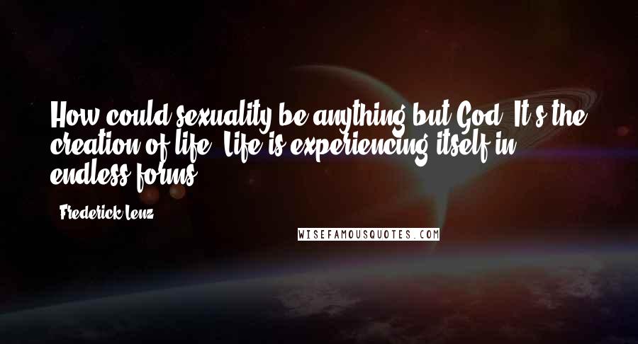 Frederick Lenz Quotes: How could sexuality be anything but God? It's the creation of life. Life is experiencing itself in endless forms.