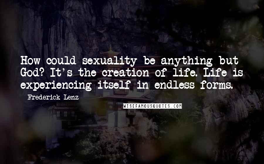 Frederick Lenz Quotes: How could sexuality be anything but God? It's the creation of life. Life is experiencing itself in endless forms.